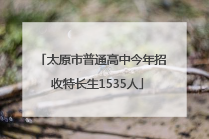 太原市普通高中今年招收特长生1535人
