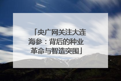 央广网关注大连海参：背后的种业革命与智造突围