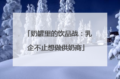 奶罐里的饮品战：乳企不止想做供奶商