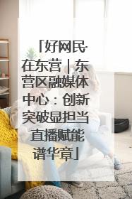 好网民·在东营｜东营区融媒体中心：创新突破显担当 直播赋能谱华章