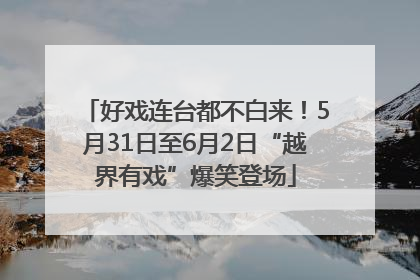 好戏连台都不白来！5月31日至6月2日“越界有戏”爆笑登场