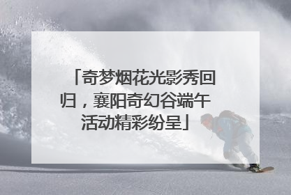 奇梦烟花光影秀回归，襄阳奇幻谷端午活动精彩纷呈