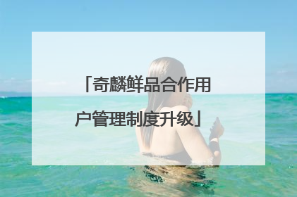 奇麟鲜品合作用户管理制度升级