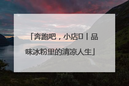 奔跑吧，小店㊴丨品味冰粉里的清凉人生