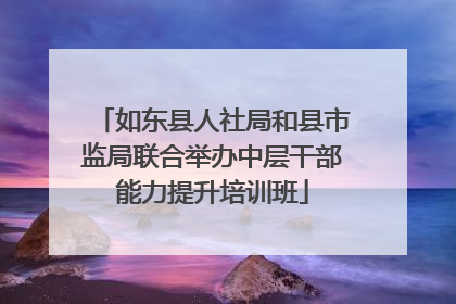 如东县人社局和县市监局联合举办中层干部能力提升培训班