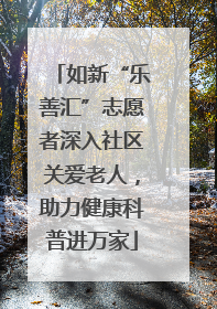 如新“乐善汇”志愿者深入社区关爱老人，助力健康科普进万家