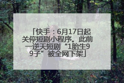 快手：6月17日起关停短剧小程序。此前一逆天短剧“1胎生99子”被全网下架