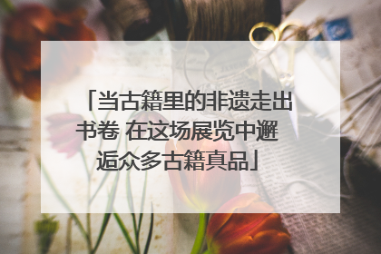 当古籍里的非遗走出书卷 在这场展览中邂逅众多古籍真品