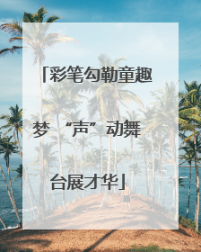 彩笔勾勒童趣梦 “声”动舞台展才华