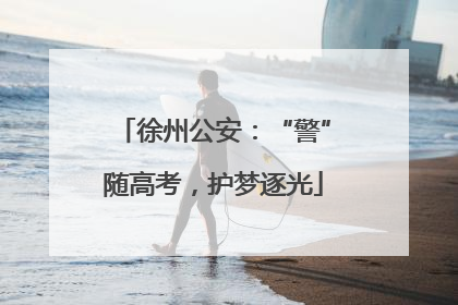 徐州公安：“警”随高考，护梦逐光