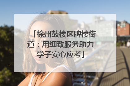 徐州鼓楼区牌楼街道：用细致服务助力学子安心应考