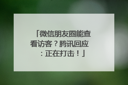 微信朋友圈能查看访客？腾讯回应：正在打击！