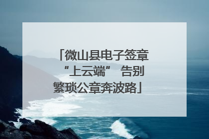 微山县电子签章“上云端” 告别繁琐公章奔波路