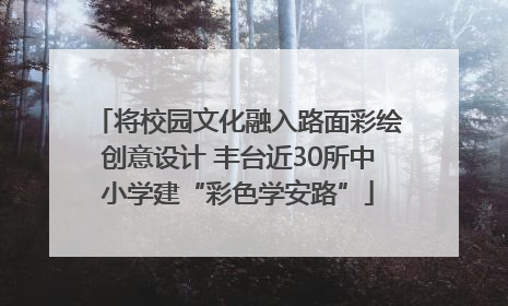 将校园文化融入路面彩绘创意设计 丰台近30所中小学建“彩色学安路”