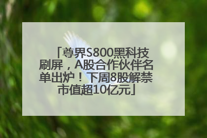 尊界S800黑科技刷屏，A股合作伙伴名单出炉！下周8股解禁市值超10亿元