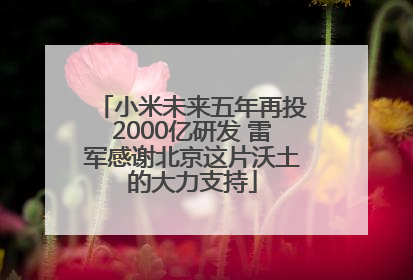 小米未来五年再投2000亿研发 雷军感谢北京这片沃土的大力支持