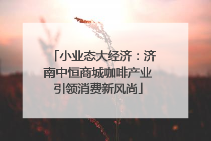 小业态大经济：济南中恒商城咖啡产业引领消费新风尚