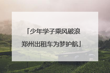 少年学子乘风破浪 郑州出租车为梦护航