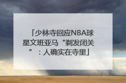 少林寺回应NBA球星文班亚马“剃发闭关”：人确实在寺里
