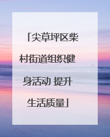 尖草坪区柴村街道组织健身活动 提升生活质量