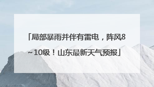 局部暴雨并伴有雷电，阵风8～10级！山东最新天气预报