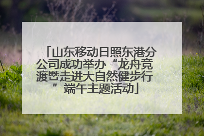 山东移动日照东港分公司成功举办“龙舟竞渡暨走进大自然健步行”端午主题活动
