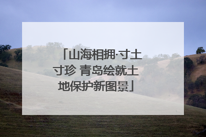 山海相拥·寸土寸珍 青岛绘就土地保护新图景