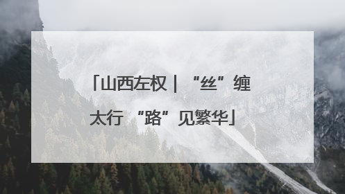 山西左权｜“丝”缠太行 “路”见繁华