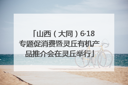 山西（大同）6·18专题促消费暨灵丘有机产品推介会在灵丘举行