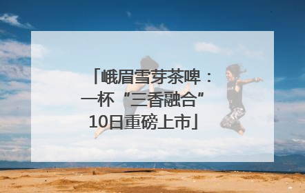 峨眉雪芽茶啤：一杯“三香融合”10日重磅上市