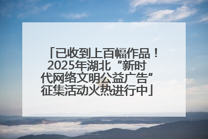 已收到上百幅作品！2025年湖北“新时代网络文明公益广告”征集活动火热进行中