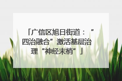 广信区旭日街道：“四治融合”激活基层治理“神经末梢”
