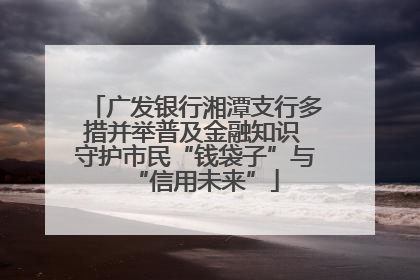 广发银行湘潭支行多措并举普及金融知识 守护市民“钱袋子”与“信用未来”