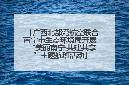 广西北部湾航空联合南宁市生态环境局开展“美丽南宁·共建共享”主题航班活动