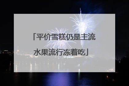 平价雪糕仍是主流 水果流行冻着吃