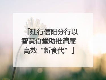 建行信阳分行以智慧食堂助推清廉高效“新食代”