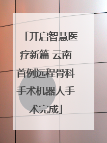 开启智慧医疗新篇 云南首例远程骨科手术机器人手术完成