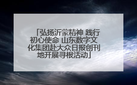 弘扬沂蒙精神 践行初心使命 山东数字文化集团赴大众日报创刊地开展寻根活动