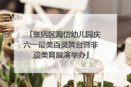 张店区海岱幼儿园庆六一最美百灵舞台暨非遗美育展演举办
