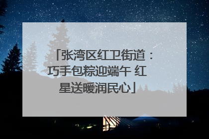 张湾区红卫街道：巧手包粽迎端午 红星送暖润民心