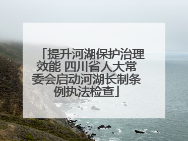 提升河湖保护治理效能 四川省人大常委会启动河湖长制条例执法检查