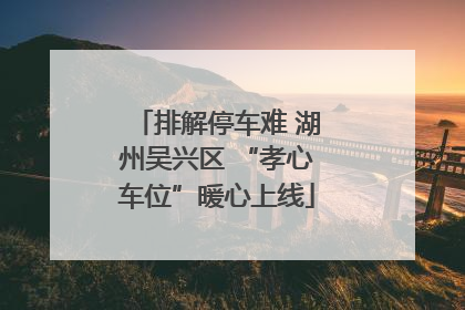 排解停车难 湖州吴兴区 “孝心车位”暖心上线