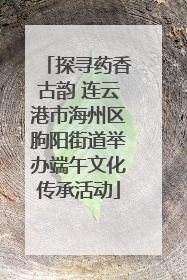 探寻药香古韵 连云港市海州区朐阳街道举办端午文化传承活动