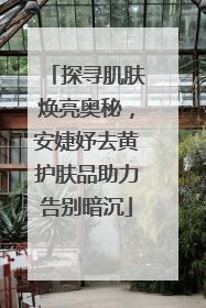 探寻肌肤焕亮奥秘，安婕妤去黄护肤品助力告别暗沉