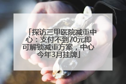 探访三甲医院减重中心：支付不到70元即可解锁减重方案，中心今年3月挂牌
