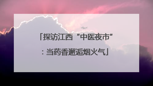 探访江西“中医夜市”：当药香邂逅烟火气
