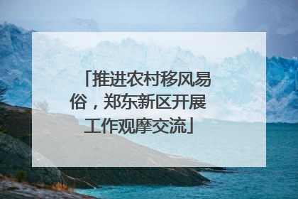 推进农村移风易俗，郑东新区开展工作观摩交流