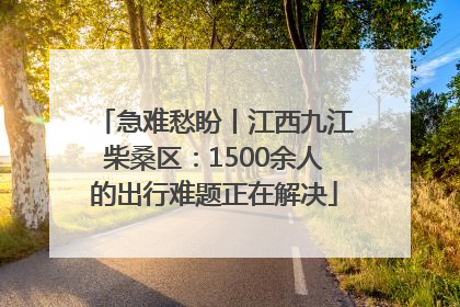 急难愁盼丨江西九江柴桑区：1500余人的出行难题正在解决