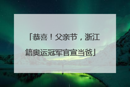 恭喜！父亲节，浙江籍奥运冠军官宣当爸