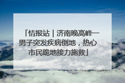 情报站｜济南晚高峰一男子突发疾病倒地，热心市民跪地接力施救